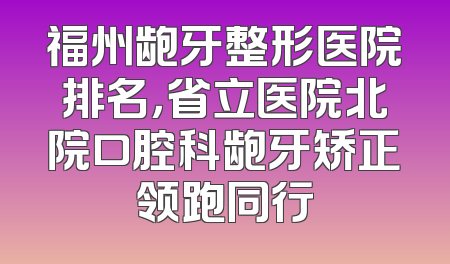 福州龅牙整形医院排名，省立医院北院口腔科龅牙矫正领跑同行
