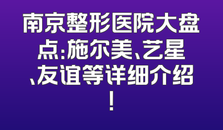 南京整形医院大盘点：施尔美、艺星、友谊等详细介绍！