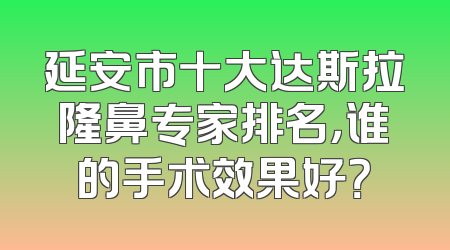 延安市十大达斯拉隆鼻专家排名，谁的手术效果好？