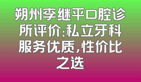 朔州李继平口腔诊所评价：私立牙科服务优质，性价比之选