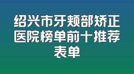 绍兴市牙颊部矫正医院榜单前十推荐表单