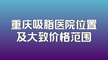 重庆吸脂医院位置及大致价格范围