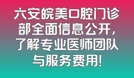 六安皖美口腔门诊部全面信息公开，了解专业医师团队与服务费用！