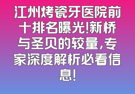 江州烤瓷牙医院前十排名曝光！新桥与圣贝的较量，专家深度解析必看信息！