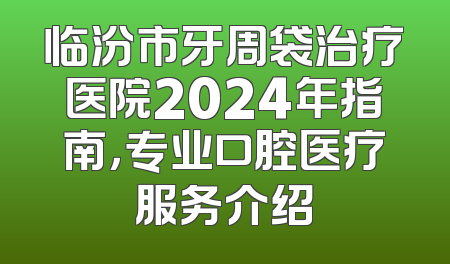 临汾市牙周袋治疗医院2024年指南，专业口腔医疗服务介绍