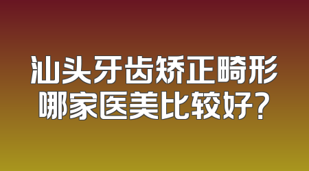 汕头牙齿矫正畸形哪家医美比较好？