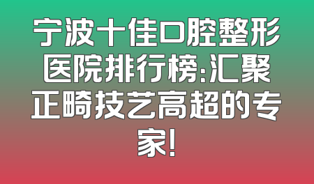 宁波十佳口腔整形医院排行榜：汇聚正畸技艺高超的专家！