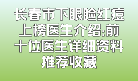 长春市下眼睑红痘上榜医生介绍：前十位医生详细资料推荐收藏
