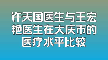 许天国医生与王宏艳医生在大庆市的医疗水平比较