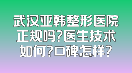 武汉亚韩整形医院正规吗？医生技术如何？口碑怎样？