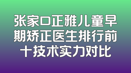 张家口正雅儿童早期矫正医生排行前十技术实力对比