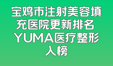 宝鸡市注射美容填充医院更新排名 YUMA医疗整形入榜