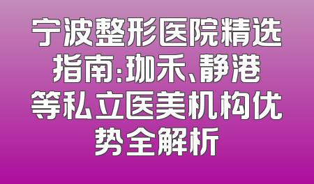 宁波整形医院精选指南：珈禾、静港等私立医美机构优势全解析