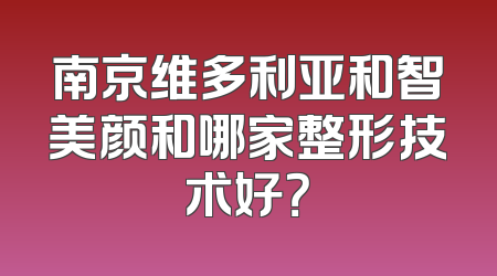南京维多利亚和智美颜和哪家整形技术好？
