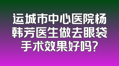 运城市中心医院杨韩芳医生做去眼袋手术效果好吗？