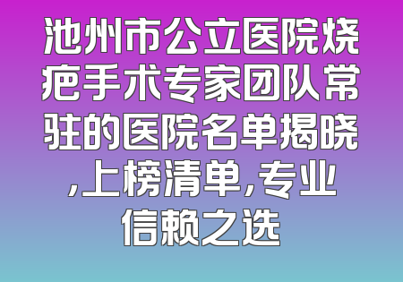 池州市公立医院烧疤手术专家团队常驻的医院名单揭晓，上榜清单，专业信赖之选