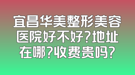 宜昌华美整形美容医院好不好？地址在哪？收费贵吗？