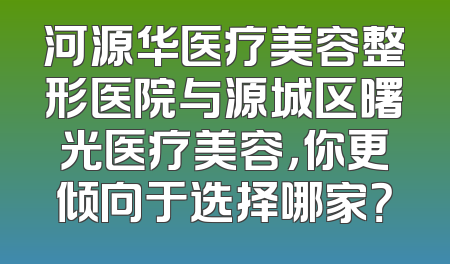 河源华医疗美容整形医院与源城区曙光医疗美容，你更倾向于选择哪家？