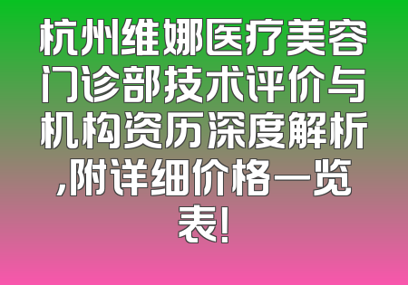 杭州维娜医疗美容门诊部技术评价与机构资历深度解析，附详细价格一览表！