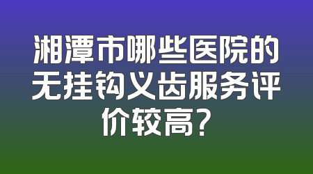 湘潭市哪些医院的无挂钩义齿服务评价较高？