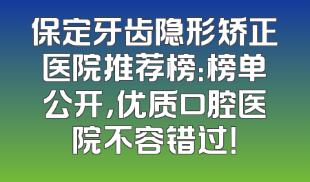 保定牙齿隐形矫正医院推荐榜：榜单公开，优质口腔医院不容错过！