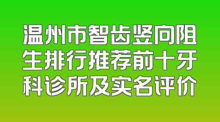 温州市智齿竖向阻生排行推荐前十牙科诊所及实名评价