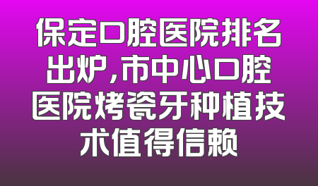 保定口腔医院排名出炉，市中心口腔医院烤瓷牙种植技术值得信赖