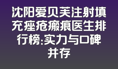 沈阳爱贝芙注射填充痤疮瘢痕医生排行榜：实力与口碑并存