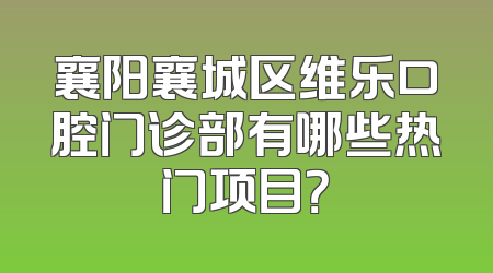 襄阳襄城区维乐口腔门诊部有哪些热门项目？