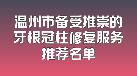 温州市备受推崇的牙根冠柱修复服务推荐名单