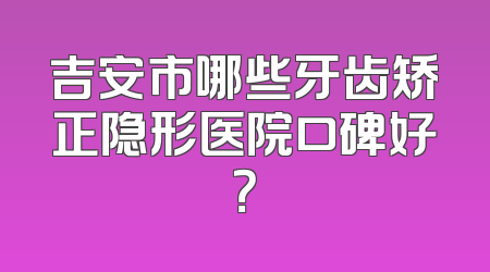 吉安市哪些牙齿矫正隐形医院口碑好？
