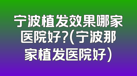 宁波植发效果哪家医院好？(宁波那家植发医院好)