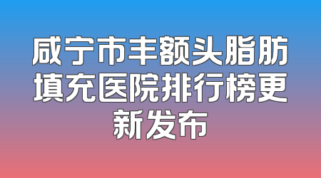 咸宁市丰额头脂肪填充医院排行榜更新发布