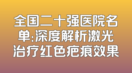 全国二十强医院名单：深度解析激光治疗红色疤痕效果