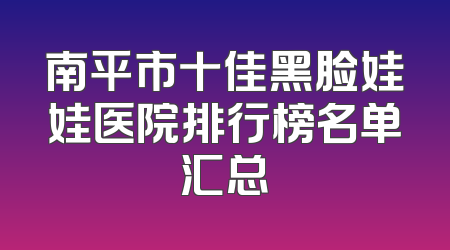 南平市十佳黑脸娃娃医院排行榜名单汇总
