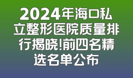 2024年海口私立整形医院质量排行揭晓！前四名精选名单公布