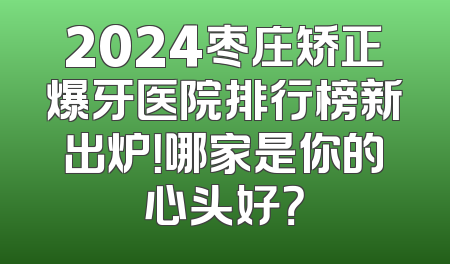 2024枣庄矫正爆牙医院排行榜新出炉！哪家是你的心头好？