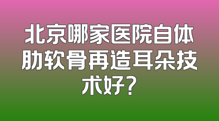 北京哪家医院自体肋软骨再造耳朵技术好？