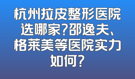 杭州拉皮整形医院选哪家？邵逸夫、格莱美等医院实力如何？