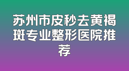 苏州市皮秒去黄褐斑专业整形医院推荐