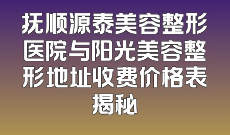 抚顺源泰美容整形医院与阳光美容整形地址收费价格表揭秘