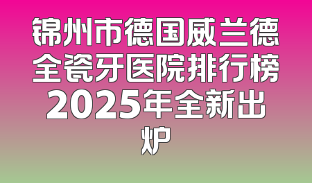 锦州市德国威兰德全瓷牙医院排行榜2025年全新出炉