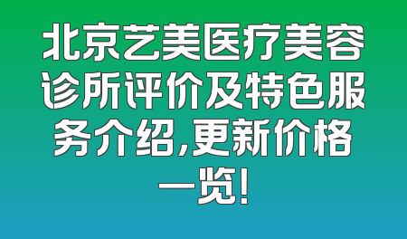 北京艺美医疗美容诊所评价及特色服务介绍，更新价格一览！