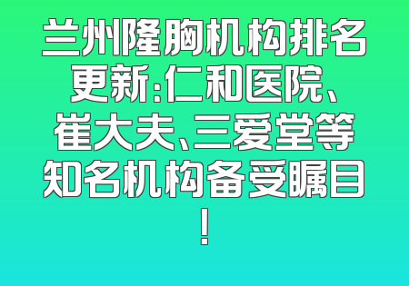 兰州隆胸机构排名更新：仁和医院、崔大夫、三爱堂等知名机构备受瞩目！