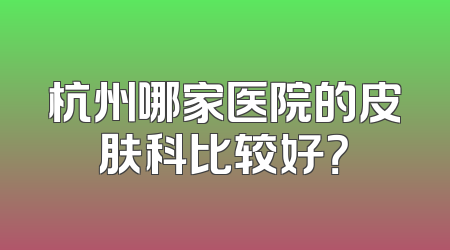 杭州哪家医院的皮肤科比较好？