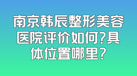 南京韩辰整形美容医院评价如何？具体位置哪里？