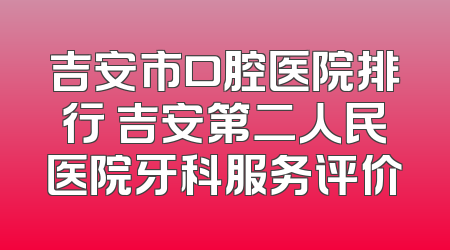 吉安市口腔医院排行 吉安第二人民医院牙科服务评价
