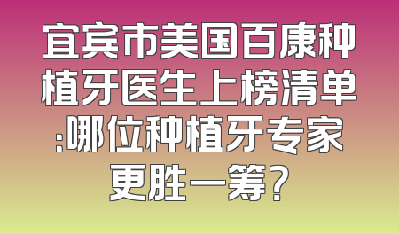 宜宾市美国百康种植牙医生上榜清单：哪位种植牙专家更胜一筹？