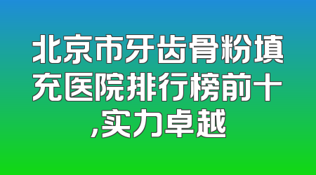 北京市牙齿骨粉填充医院排行榜前十，实力卓越