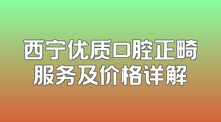 西宁优质口腔正畸服务及价格详解